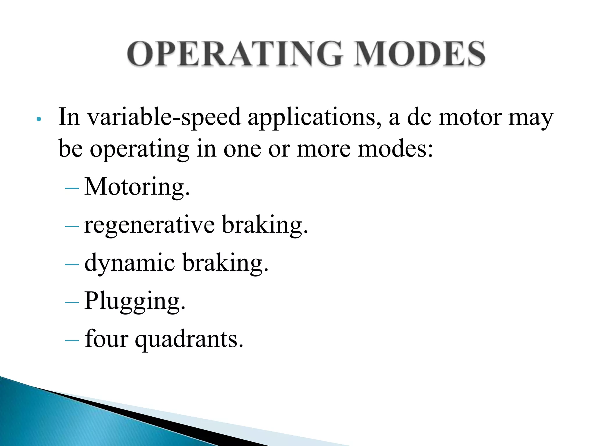 • In variable-speed applications, a dc motor may
be operating in one or more modes:
– Motoring.
– regenerative braking.
– dynamic braking.
– Plugging.
– four quadrants.
 