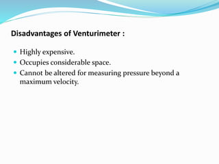 Disadvantages of Venturimeter :
 Highly expensive.
 Occupies considerable space.
 Cannot be altered for measuring pressure beyond a
maximum velocity.
 