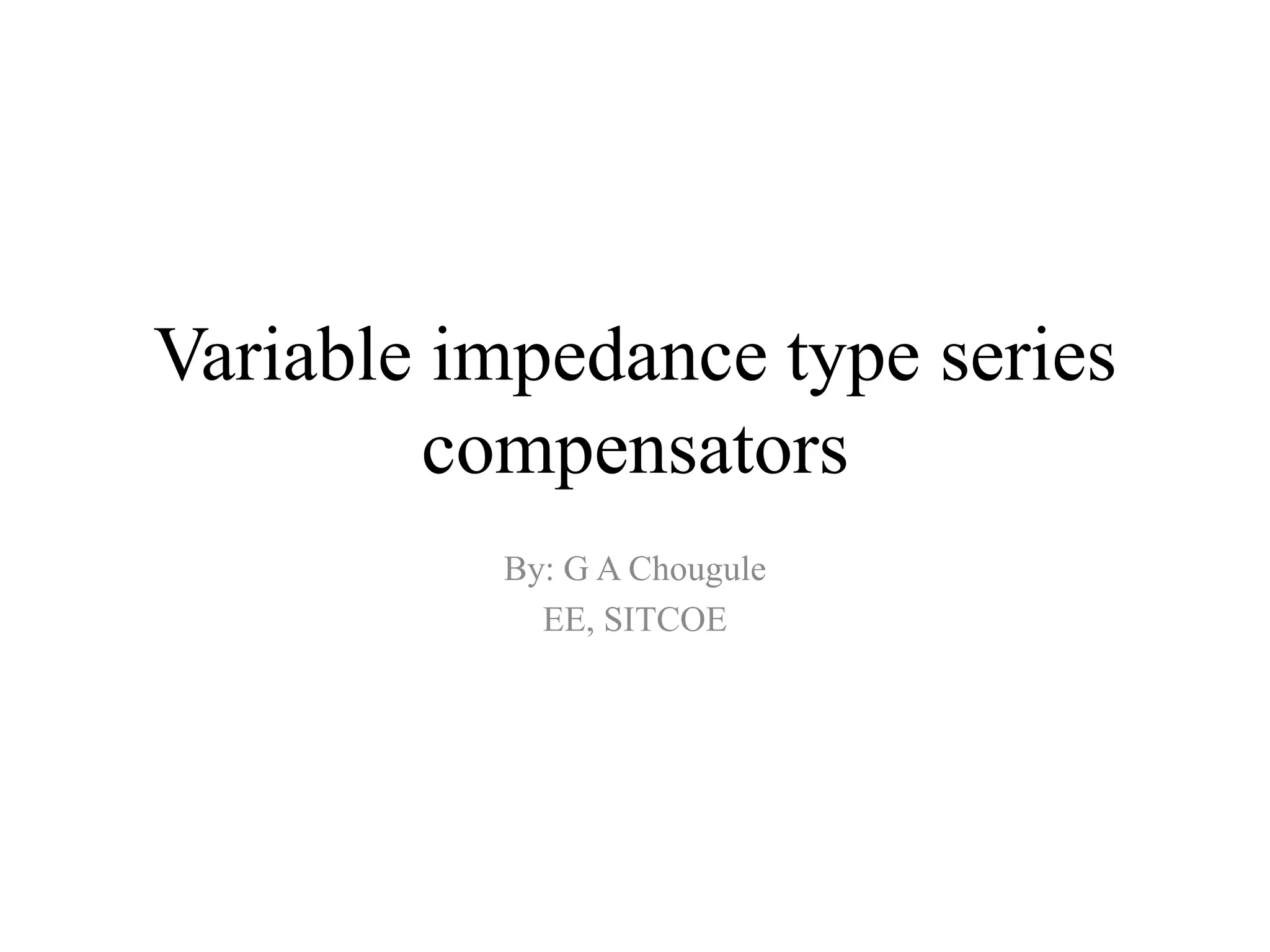 Variable impedance type series
compensators
By: G A Chougule
EE, SITCOE