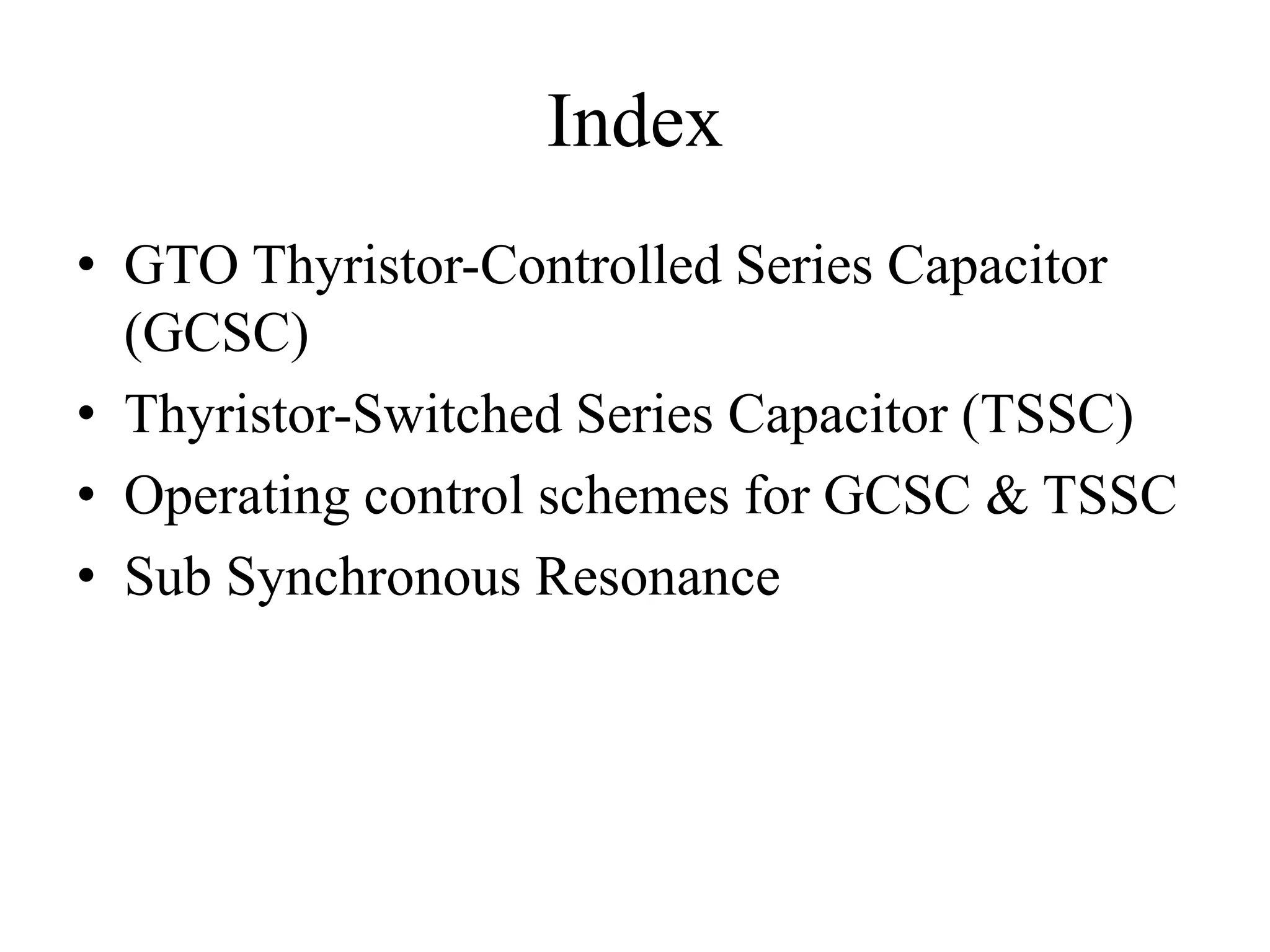 Index
• GTO Thyristor-Controlled Series Capacitor
(GCSC)
• Thyristor-Switched Series Capacitor (TSSC)
• Operating control schemes for GCSC & TSSC
• Sub Synchronous Resonance