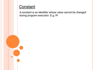 Constant
A constant is an identifier whose value cannot be changed
during program execution. E.g. PI
 