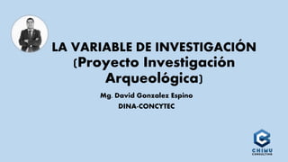 LA VARIABLE DE INVESTIGACIÓN
(Proyecto Investigación
Arqueológica)
Mg. David Gonzalez Espino
DINA-CONCYTEC
 