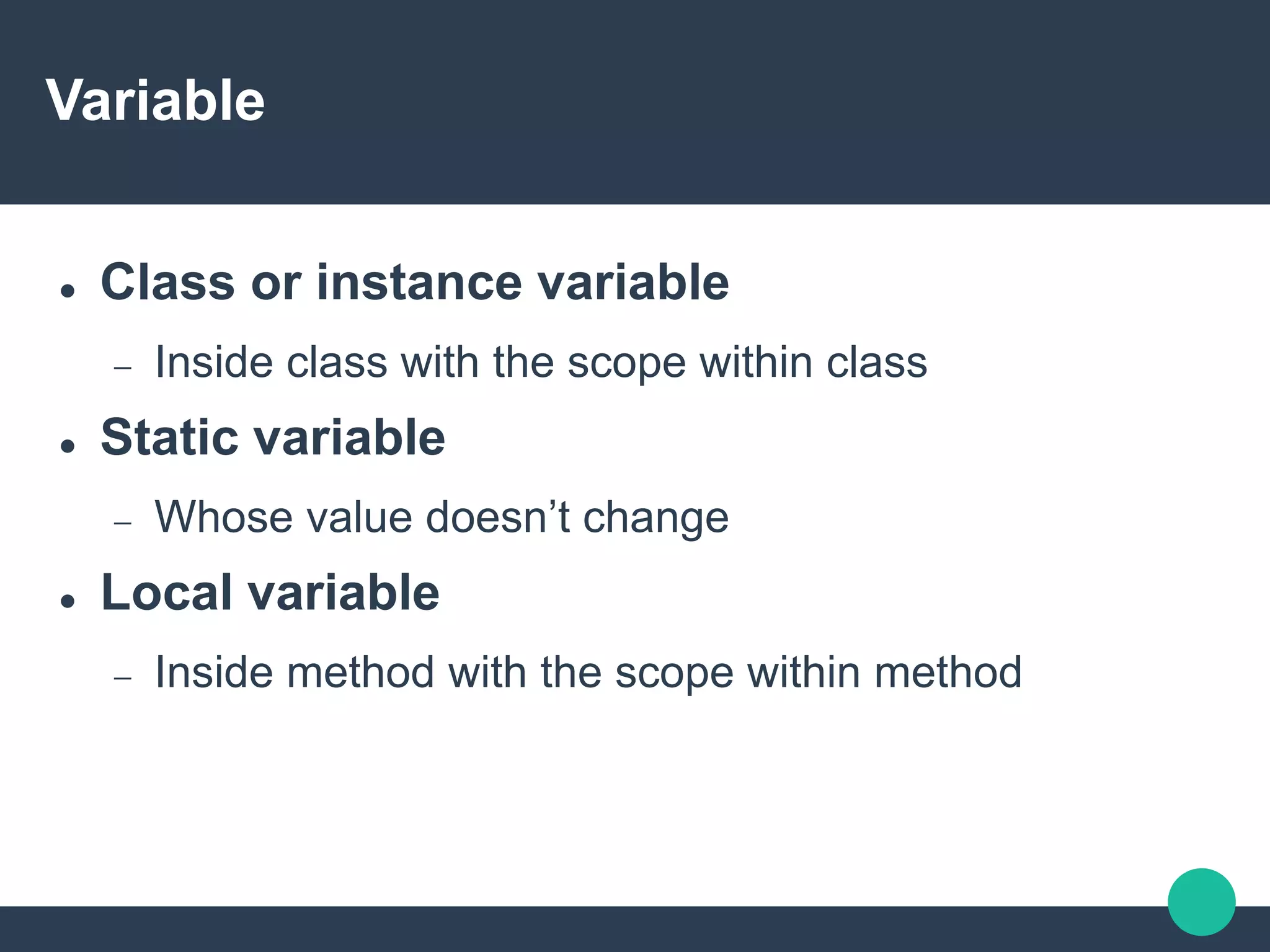Variable
 Class or instance variable
 Inside class with the scope within class
 Static variable
 Whose value doesn’t change
 Local variable
 Inside method with the scope within method
 