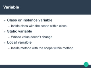 Variable
 Class or instance variable
 Inside class with the scope within class
 Static variable
 Whose value doesn’t change
 Local variable
 Inside method with the scope within method
 
