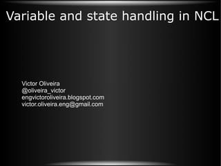 Variable and state handling in NCL Victor Oliveira @oliveira_victor engvictoroliveira.blogspot.com [email_address] 