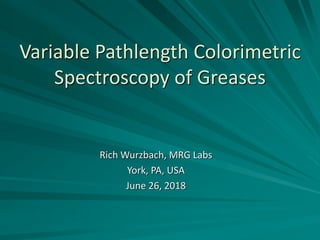 Variable Pathlength Colorimetric
Spectroscopy of Greases
Rich Wurzbach, MRG Labs
York, PA, USA
June 26, 2018
 