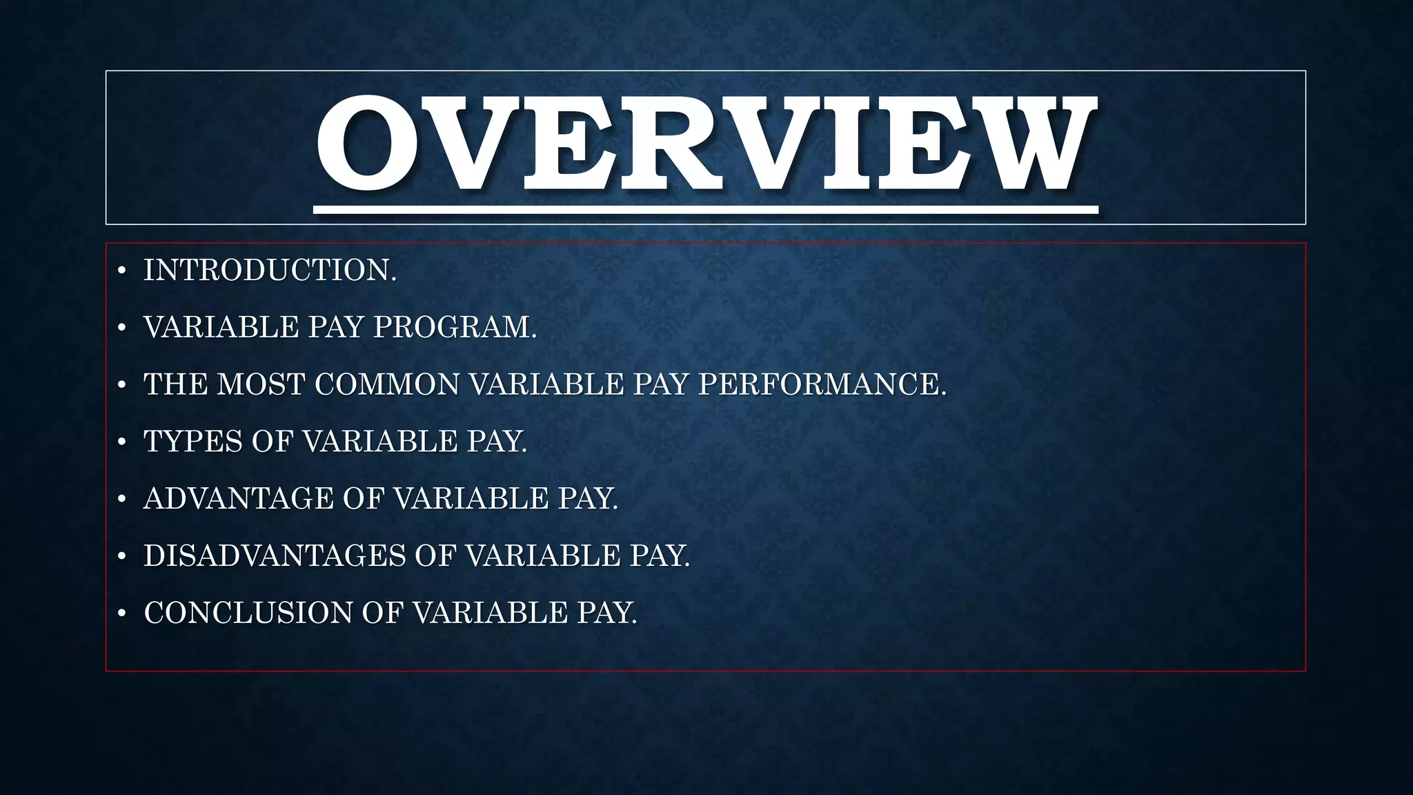OVERVIEW
• INTRODUCTION.
• VARIABLE PAY PROGRAM.
• THE MOST COMMON VARIABLE PAY PERFORMANCE.
• TYPES OF VARIABLE PAY.
• ADVANTAGE OF VARIABLE PAY.
• DISADVANTAGES OF VARIABLE PAY.
• CONCLUSION OF VARIABLE PAY.
