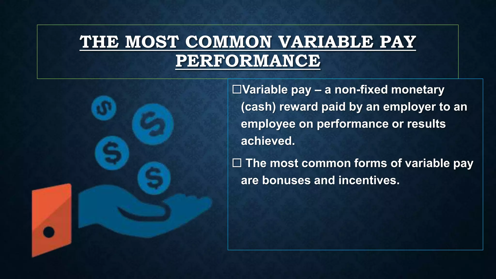 THE MOST COMMON VARIABLE PAY
PERFORMANCE
Variable pay – a non-fixed monetary
(cash) reward paid by an employer to an
employee on performance or results
achieved.
The most common forms of variable pay
are bonuses and incentives.