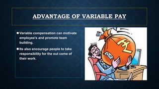 ADVANTAGE OF VARIABLE PAY
 Variable compensation can motivate
employee's and promote team
building.
 Its also encourage people to take
responsibility for the out come of
their work.
 