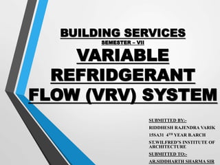BUILDING SERVICES
SEMESTER – VII
VARIABLE
REFRIDGERANT
FLOW (VRV) SYSTEM
SUBMITTED BY:-
RIDDHESH RAJENDRA VARIK
15SA31 4TH YEAR B.ARCH
ST.WILFRED’S INSTITUTE OF
ARCHITECTURE
SUBMITTED TO:-
AR.SIDDHARTH SHARMA SIR
 