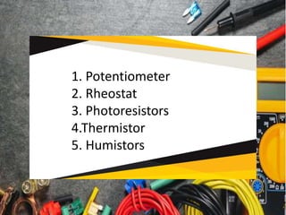 1. Potentiometer
2. Rheostat
3. Photoresistors
4.Thermistor
5. Humistors
 