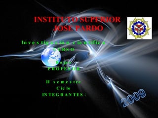INSTITUTO SUPERIOR  JOSE PARDO Investigación científica CURSO Rojas PROFESOR II  semestre Ciclo INTEGRANTES: 