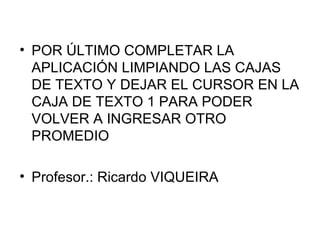 POR ÚLTIMO COMPLETAR LA APLICACIÓN LIMPIANDO LAS CAJAS DE TEXTO Y DEJAR EL CURSOR EN LA CAJA DE TEXTO 1 PARA PODER VOLVER A INGRESAR OTRO PROMEDIO Profesor.: Ricardo VIQUEIRA 