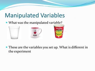 Manipulated VariablesWhat was the manipulated variable?These are the variables you set up. What is different in the experiment