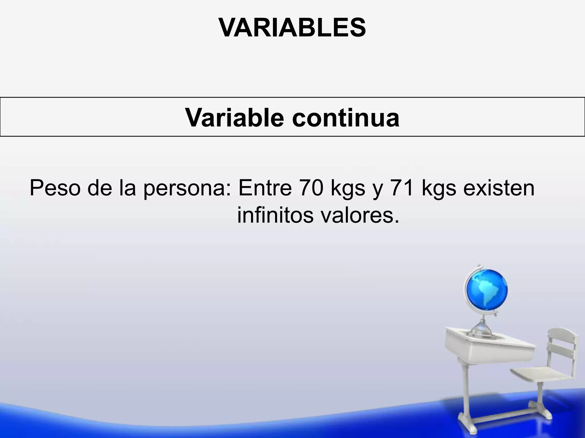 VARIABLESVariable continuaPeso de la persona: Entre 70 kgs y 71 kgs existen infinitos valores.