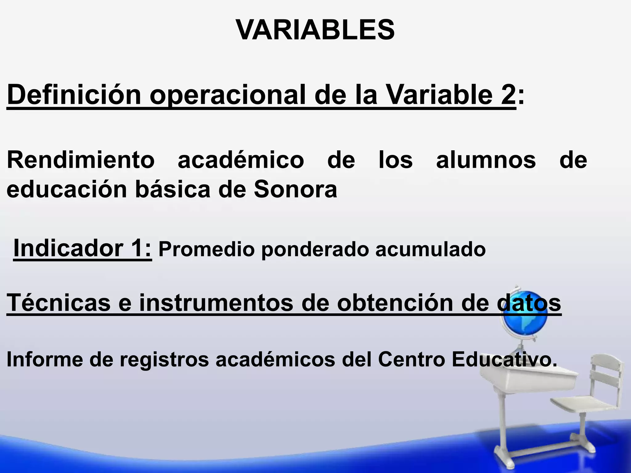 VARIABLES La definición operacional incluye:Determinación de los indicadores que permitan medir a la variable, en caso de que esto no pueda hacerse directamente. 	Se requiere cuando la variable es cualitativa o tiene un carácter muy general. Si la variable es cuantitativa, generalmente no es necesario, pues se puede medir directamente.
