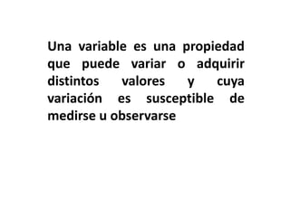 Una variable es una propiedad
que puede variar o adquirir
distintos  valores   y   cuya
variación es susceptible de
medirse u observarse
 