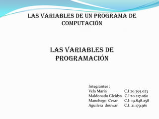 Las variables de un programa de
          computación



      Las Variables de
       programación


                 Integrantes :
                 Vela Maria          C.I:20.395.023
                 Maldonado Gleidys   C.I:20.217.060
                 Manchego Cesar      C.I: 19.848.258
                 Aguilera douwar     C.I: 21.179.961
 