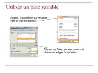 Utiliser un bloc variable
 D’abord, il faut définir les variables
 (nom et type de donnée)




                                   Cliquez sur Créer, donnez un nom et
                                   choisissez le type de données
 