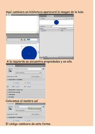 Aquí cambiara en biblioteca aparecerá la imagen de la bola




A la izquierda se encuentra propiedades y en ella




Colocamos el nombre así




El código cambiara de esta forma
 
