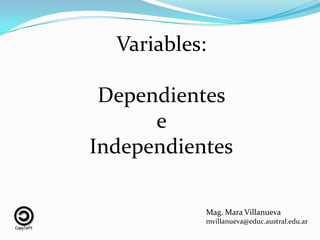 Variables:

 Dependientes
      e
Independientes

           Mag. Mara Villanueva
           mvillanueva@educ.austral.edu.ar
 