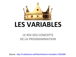 LES VARIABLES
LE ROI DES CONCEPTS
DE LA PROGRAMMATION
Source : http://fr.slideshare.net/PeterAndrews1/variables-13032998
 