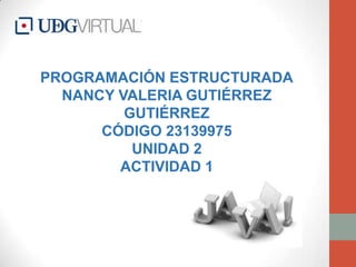 PROGRAMACIÓN ESTRUCTURADA
NANCY VALERIA GUTIÉRREZ
GUTIÉRREZ
CÓDIGO 23139975
UNIDAD 2
ACTIVIDAD 1
 