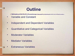 Outline
• Variable and Constant
• Independent and Dependent Variables
• Quantitative and Categorical Variables
• Moderator Variables
• Mediator Variables
• Extraneous Variables
 