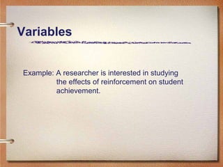 Variables
Example: A researcher is interested in studying
the effects of reinforcement on student
achievement.
 