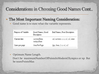  The Most Important Naming Consideration:
 Good name is to state what the variable represents.

 Optimum Name Length.

Don’t be maximumNumberOfPointsInModernOlympics or np But
be teamPointsMax
21

 