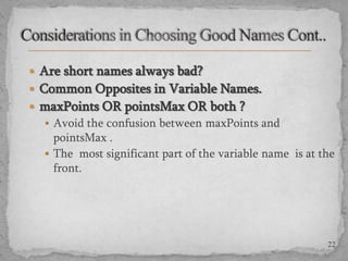  Are short names always bad?

 Common Opposites in Variable Names.
 maxPoints OR pointsMax OR both ?
 Avoid the confusion between maxPoints and

pointsMax .
 The most significant part of the variable name is at the
front.

22

 