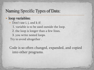  loop variables:
 Don’t use i, j, and k if:
1. variable is to be used outside the loop.
2. the loop is longer than a few lines.
3. you write nested loops.
Try to avoid altogether .

Code is so often changed, expanded, and copied
into other programs.

23

 