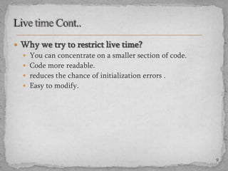  Why we try to restrict live time?
 You can concentrate on a smaller section of code.
 Code more readable.
 reduces the chance of initialization errors .
 Easy to modify.

9

 