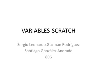 VARIABLES-SCRATCH
Sergio Leonardo Guzmán Rodríguez
Santiago González Andrade
806
 