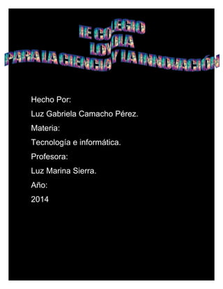 Hecho Por:
Luz Gabriela Camacho Pérez.
Materia:
Tecnología e informática.
Profesora:
Luz Marina Sierra.
Año:
2014
 
