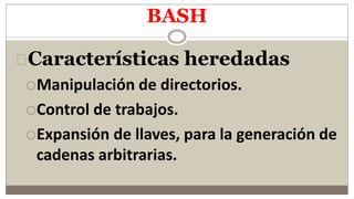 BASH
Características heredadas
Manipulación de directorios.
Control de trabajos.
Expansión de llaves, para la generación de
cadenas arbitrarias.
 