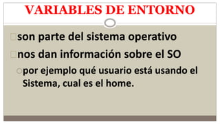 VARIABLES DE ENTORNO
son parte del sistema operativo
nos dan información sobre el SO
por ejemplo qué usuario está usando el
Sistema, cual es el home.
 