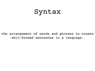 Syntax
the arrangement of words and phrases to create
well-formed sentences in a language.
 