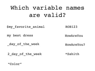 Which variable names
are valid?
$my_favorite_animal
my best dress
_day_of_the_week
2_day_of_the_week
ROB123
HowAreYou
HowAreYou?
*Sahith
“Color”
 