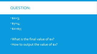 QUESTION:
ď‚ $x=3;
ď‚ $y=4;
ď‚ $x=$y;
ď‚ What is the final value of $x?
ď‚ How to output the value of $x?