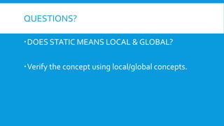 QUESTIONS?
ď‚ DOES STATIC MEANS LOCAL & GLOBAL?
ď‚ Verify the concept using local/global concepts.