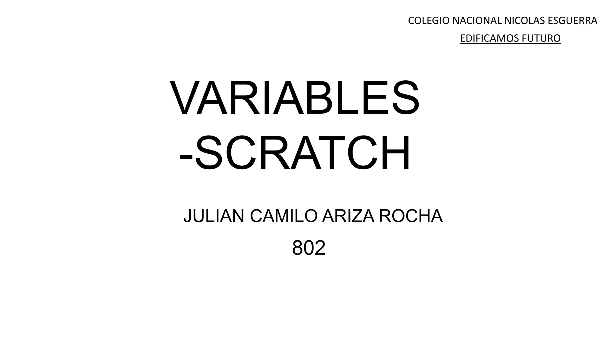 VARIABLES
-SCRATCH
JULIAN CAMILO ARIZA ROCHA
802
COLEGIO NACIONAL NICOLAS ESGUERRA
EDIFICAMOS FUTURO