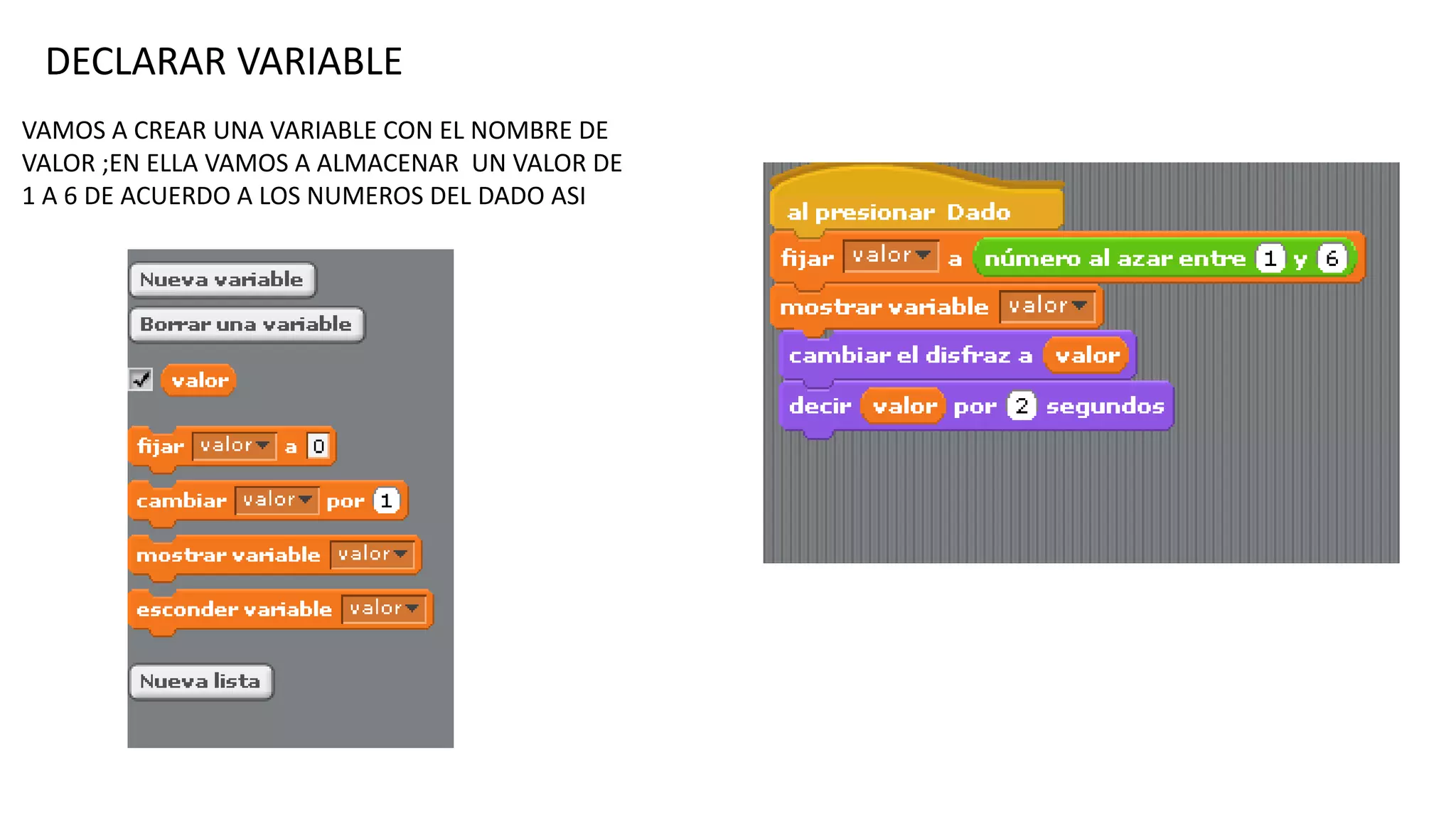 DECLARAR VARIABLE
VAMOS A CREAR UNA VARIABLE CON EL NOMBRE DE
VALOR ;EN ELLA VAMOS A ALMACENAR UN VALOR DE
1 A 6 DE ACUERDO A LOS NUMEROS DEL DADO ASI