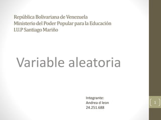RepúblicaBolivarianadeVenezuela
MinisteriodelPoderPopularparalaEducación
I.U.PSantiagoMariño
1
Variable aleatoria
Integrante:
Andrea d leon
24.251.688
 