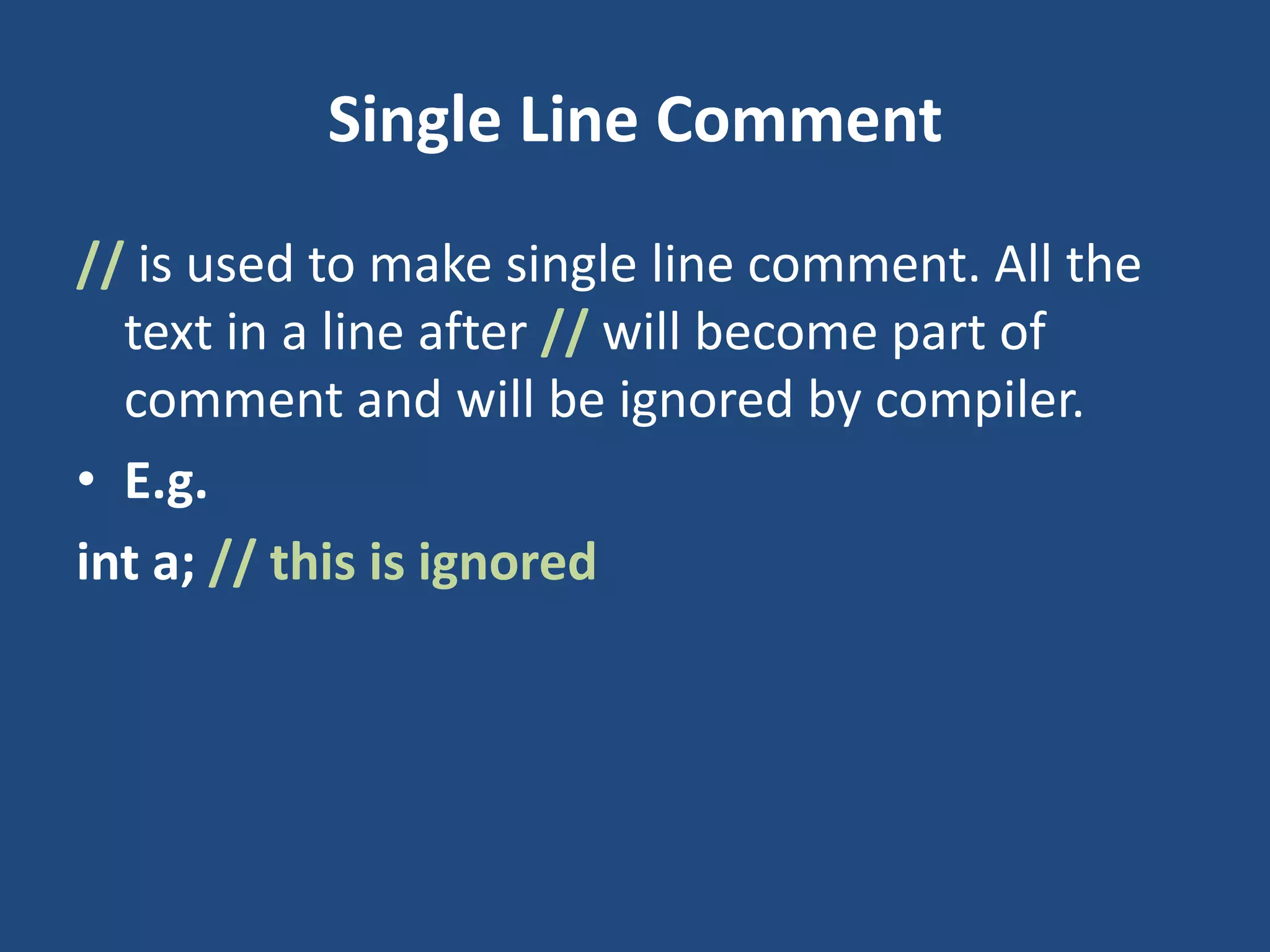 Single Line Comment // is used to make single line comment. All the text in a line after // will become part of comment and will be ignored by compiler. • E.g. int a; // this is ignored 