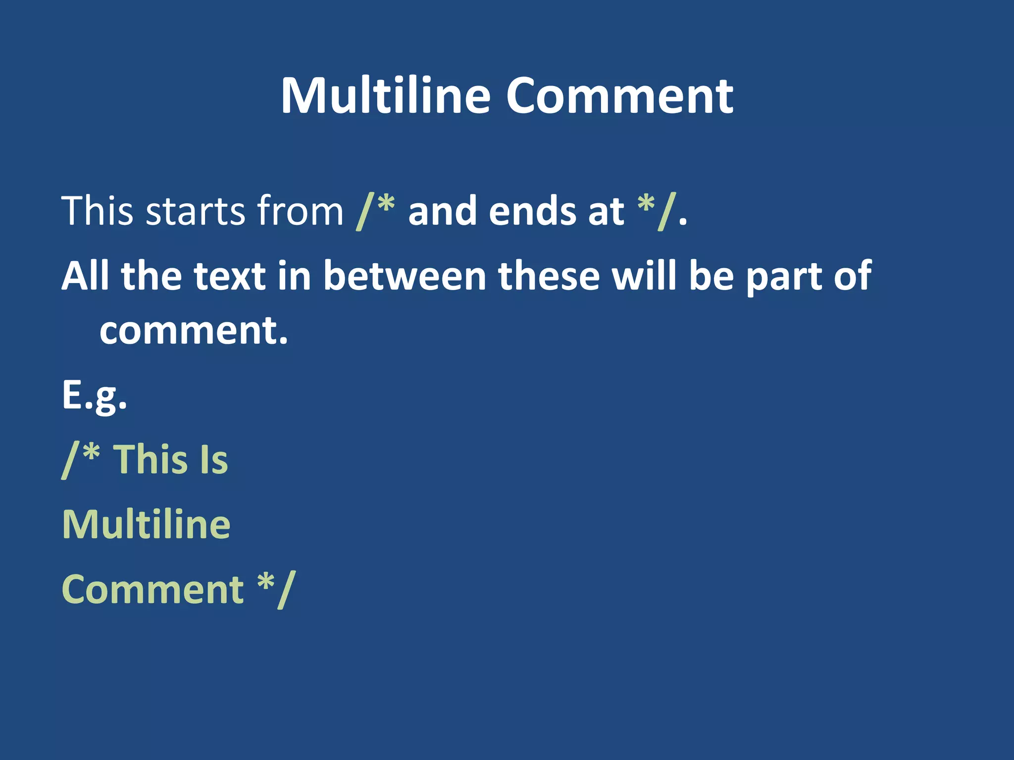 Multiline Comment This starts from /* and ends at */. All the text in between these will be part of comment. E.g. /* This Is Multiline Comment */ 