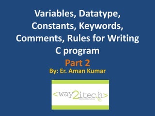Variables, Datatype,
Constants, Keywords,
Comments, Rules for Writing
C program
Part 2
By: Er. Aman Kumar
 