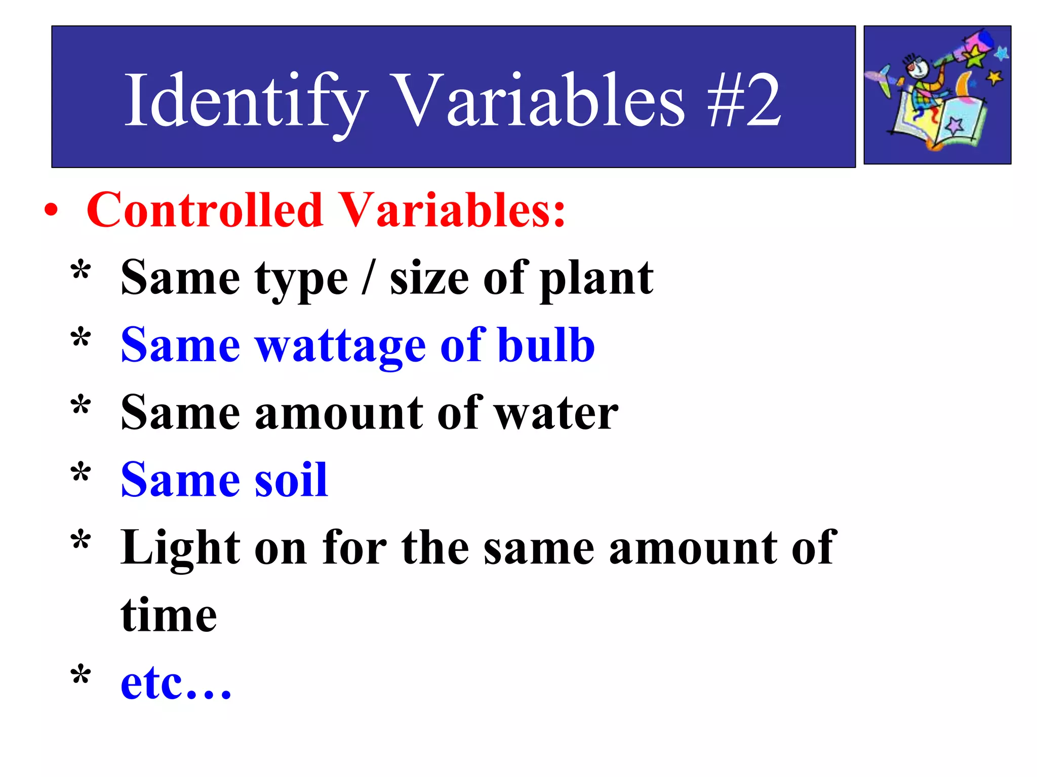 • Controlled Variables:
* Same type / size of plant
* Same wattage of bulb
* Same amount of water
* Same soil
* Light on for the same amount of
time
* etc…
Identify Variables #2
 
