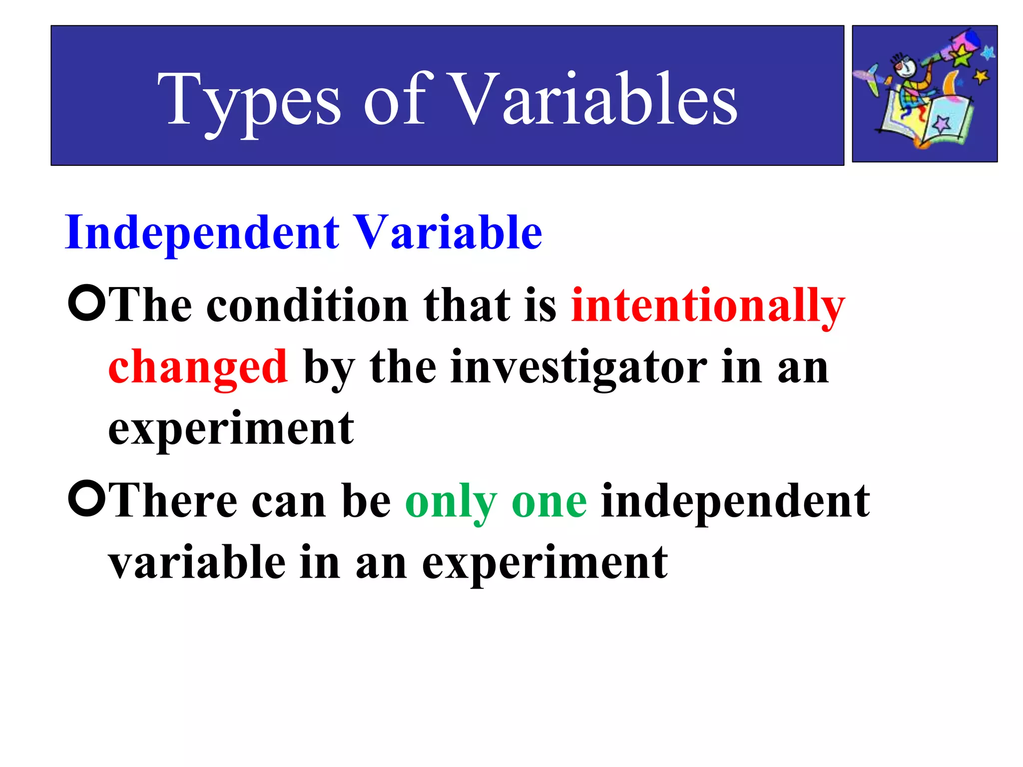 Types of Variables
Independent Variable
The condition that is intentionally
changed by the investigator in an
experiment
There can be only one independent
variable in an experiment
 