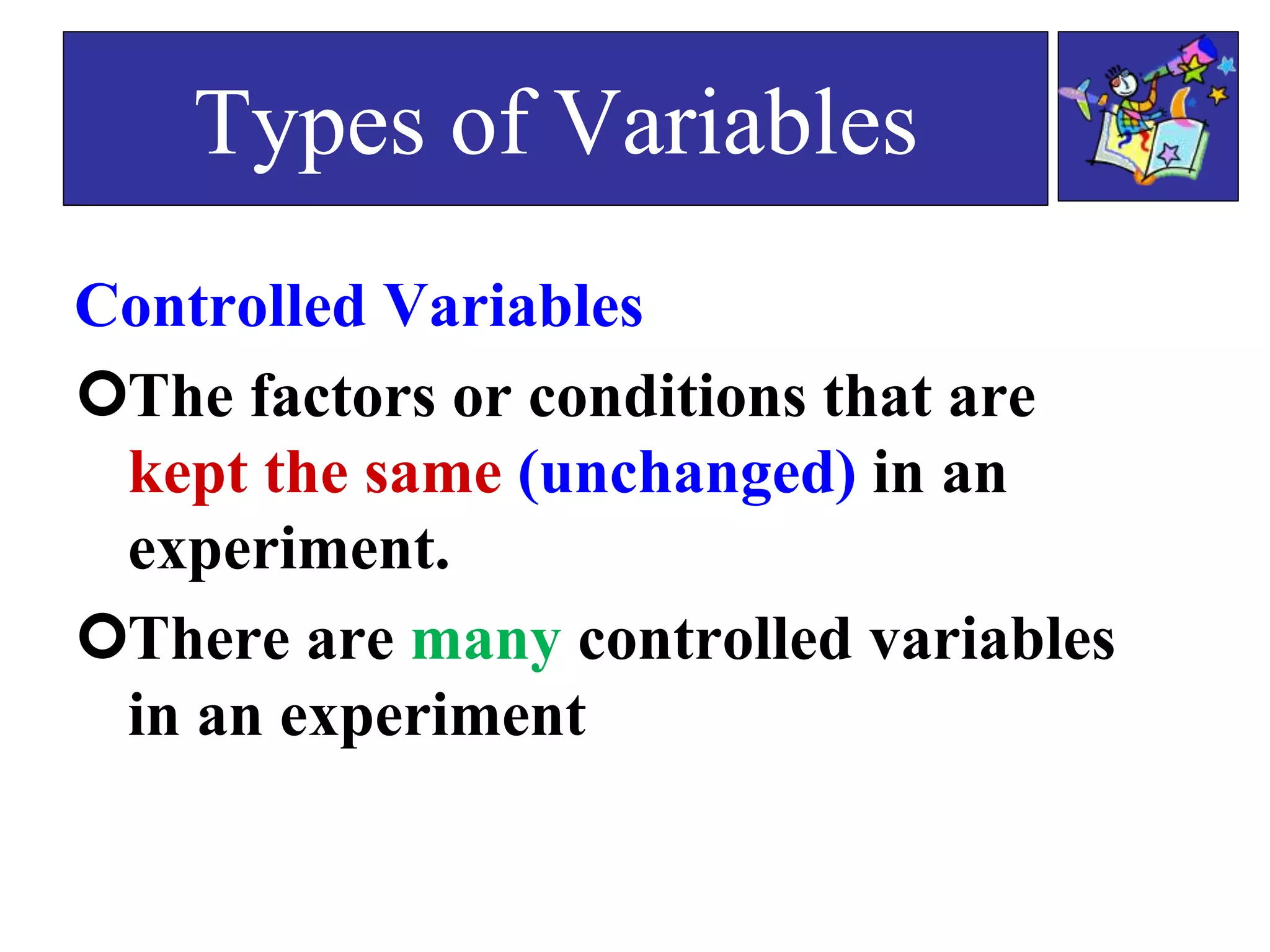 Controlled Variables
The factors or conditions that are
kept the same (unchanged) in an
experiment.
There are many controlled variables
in an experiment
Types of Variables
 